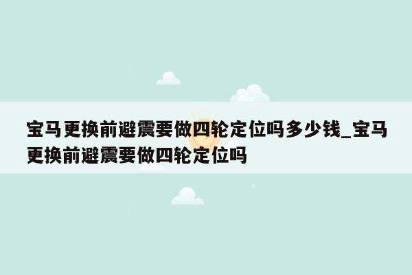 宝马更换前避震要做四轮定位吗多少钱_宝马更换前避震要做四轮定位吗