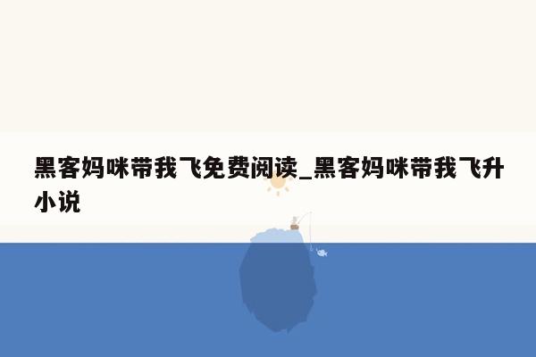 黑客妈咪带我飞免费阅读_黑客妈咪带我飞升小说