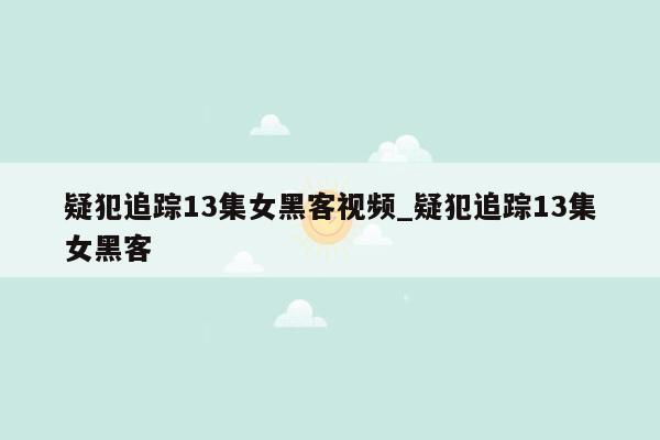 疑犯追踪13集女黑客视频_疑犯追踪13集女黑客