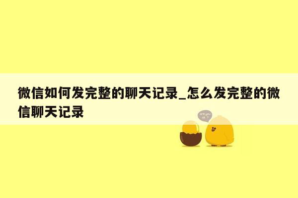 微信如何发完整的聊天记录_怎么发完整的微信聊天记录