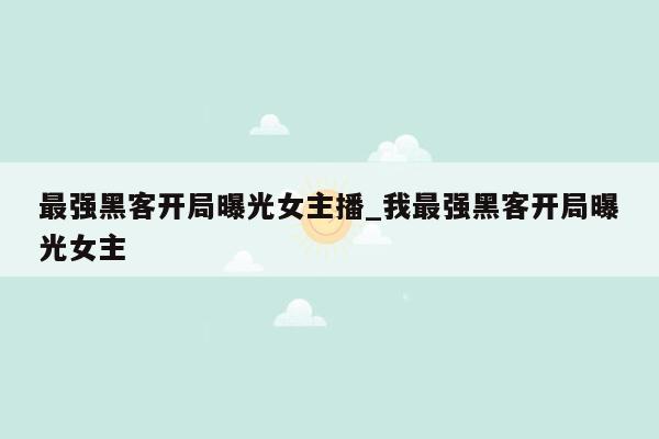 最强黑客开局曝光女主播_我最强黑客开局曝光女主