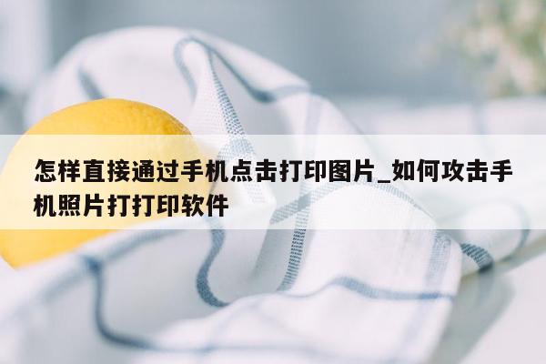 怎样直接通过手机点击打印图片_如何攻击手机照片打打印软件