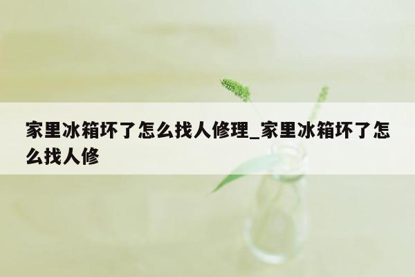 家里冰箱坏了怎么找人修理_家里冰箱坏了怎么找人修