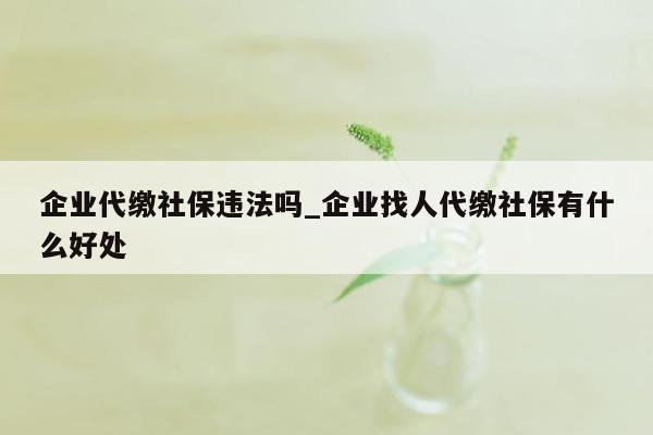 企业代缴社保违法吗_企业找人代缴社保有什么好处