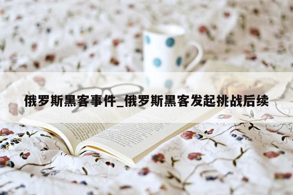 俄罗斯黑客事件_俄罗斯黑客发起挑战后续