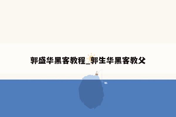 郭盛华黑客教程_郭生华黑客教父