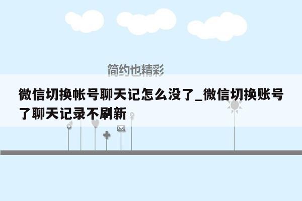 微信切换帐号聊天记怎么没了_微信切换账号了聊天记录不刷新