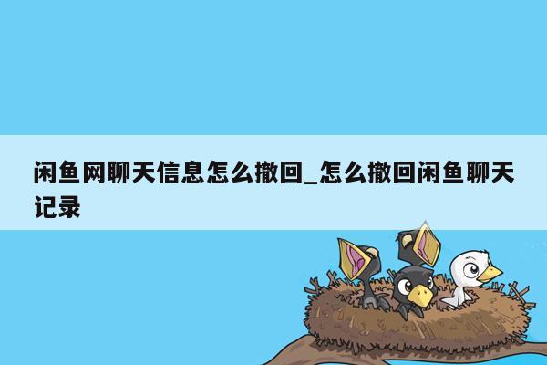 闲鱼网聊天信息怎么撤回_怎么撤回闲鱼聊天记录