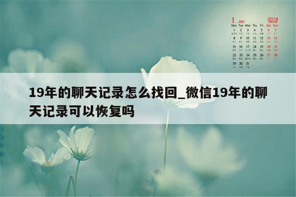 19年的聊天记录怎么找回_微信19年的聊天记录可以恢复吗