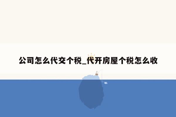 公司怎么代交个税_代开房屋个税怎么收