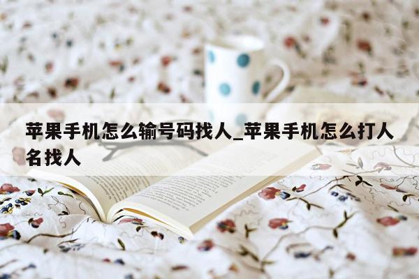 苹果手机怎么输号码找人_苹果手机怎么打人名找人