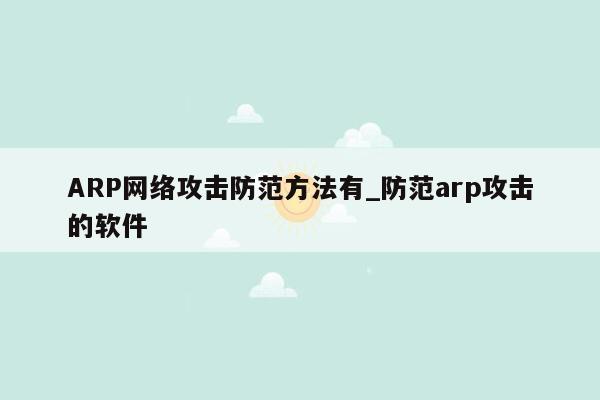 ARP网络攻击防范方法有_防范arp攻击的软件