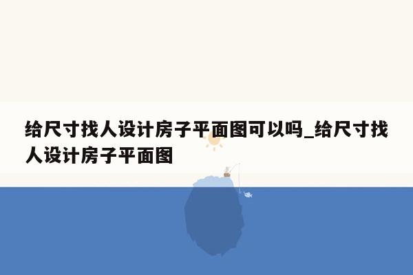 给尺寸找人设计房子平面图可以吗_给尺寸找人设计房子平面图