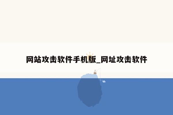 网站攻击软件手机版_网址攻击软件