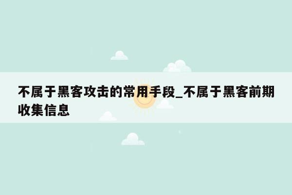 不属于黑客攻击的常用手段_不属于黑客前期收集信息