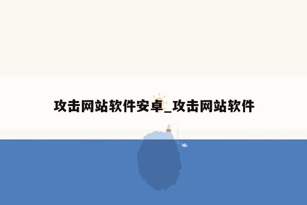 攻击网站软件安卓_攻击网站软件