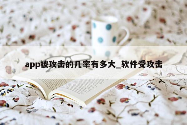 app被攻击的几率有多大_软件受攻击