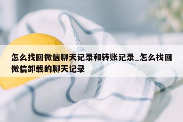 怎么找回微信聊天记录和转账记录_怎么找回微信卸载的聊天记录