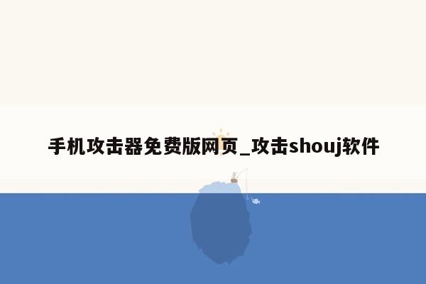 手机攻击器免费版网页_攻击shouj软件