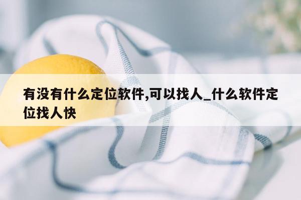 有没有什么定位软件,可以找人_什么软件定位找人快