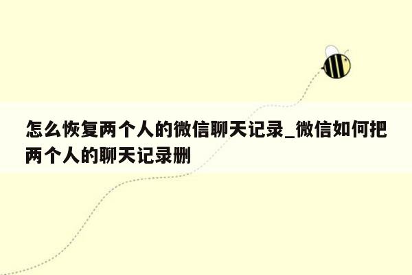 怎么恢复两个人的微信聊天记录_微信如何把两个人的聊天记录删