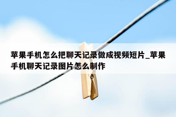 苹果手机怎么把聊天记录做成视频短片_苹果手机聊天记录图片怎么制作