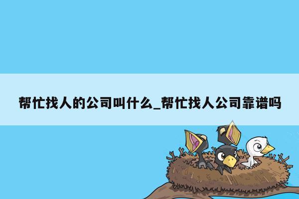 帮忙找人的公司叫什么_帮忙找人公司靠谱吗