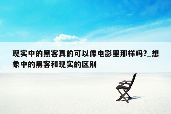 现实中的黑客真的可以像电影里那样吗?_想象中的黑客和现实的区别