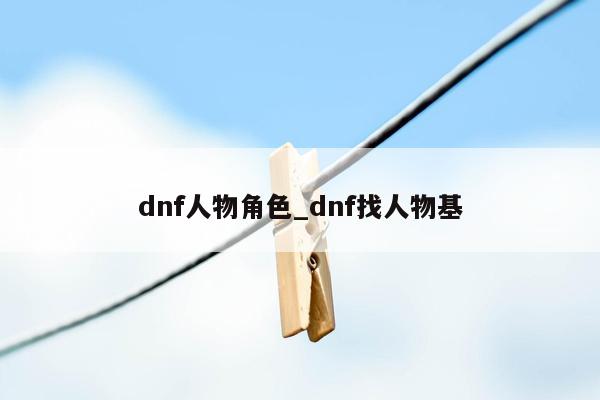 dnf人物角色_dnf找人物基