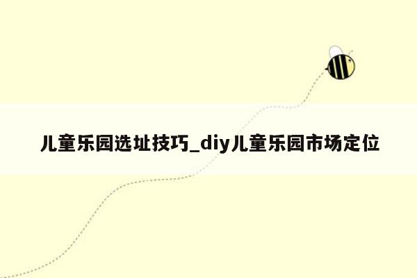 儿童乐园选址技巧_diy儿童乐园市场定位