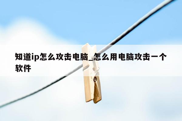 知道ip怎么攻击电脑_怎么用电脑攻击一个软件