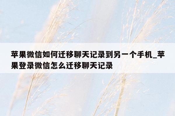 苹果微信如何迁移聊天记录到另一个手机_苹果登录微信怎么迁移聊天记录