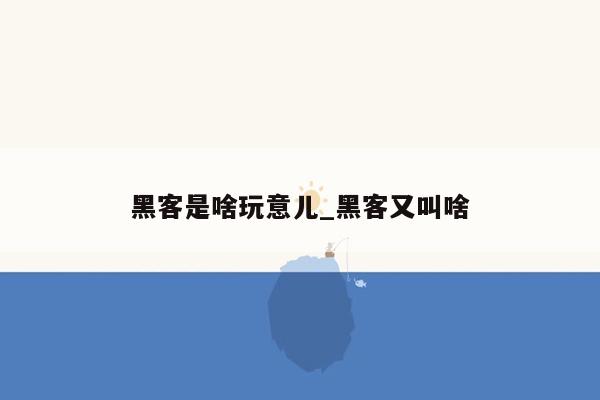 黑客是啥玩意儿_黑客又叫啥