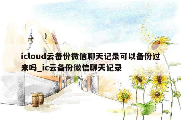 icloud云备份微信聊天记录可以备份过来吗_ic云备份微信聊天记录