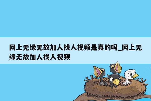 网上无缘无故加人找人视频是真的吗_网上无缘无故加人找人视频