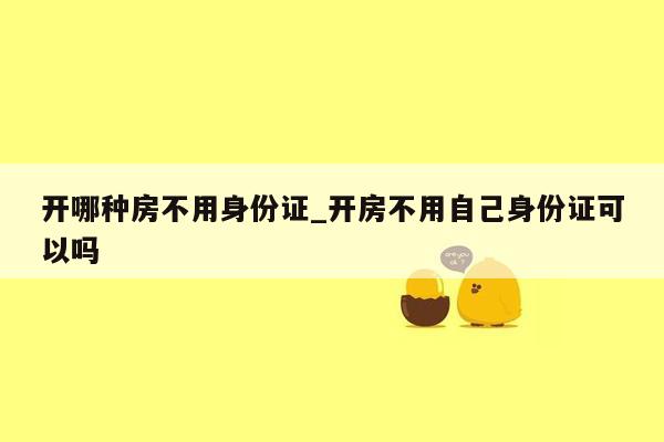 开哪种房不用身份证_开房不用自己身份证可以吗