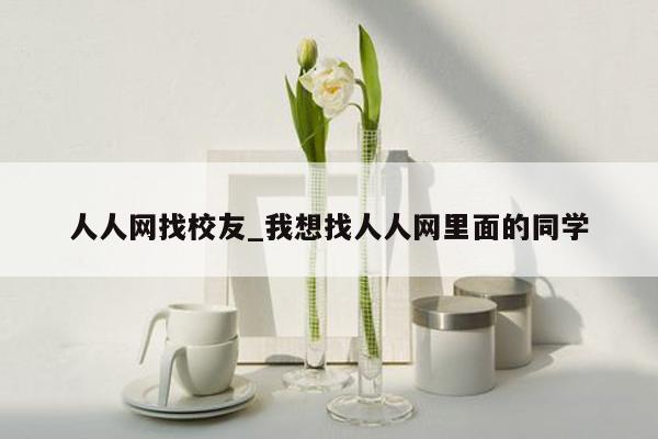 人人网找校友_我想找人人网里面的同学