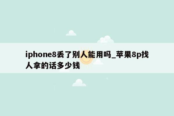 iphone8丢了别人能用吗_苹果8p找人拿的话多少钱