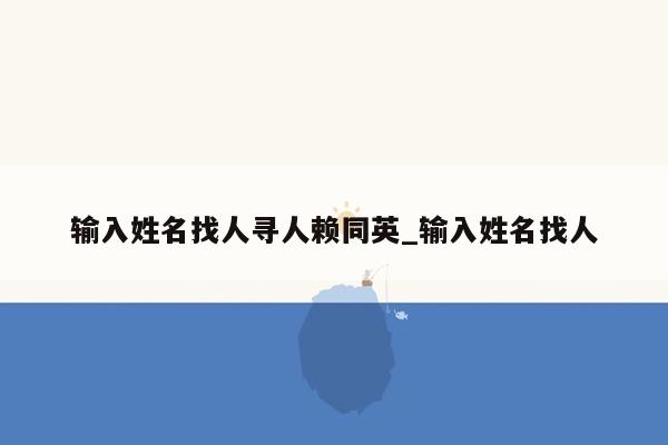 输入姓名找人寻人赖同英_输入姓名找人