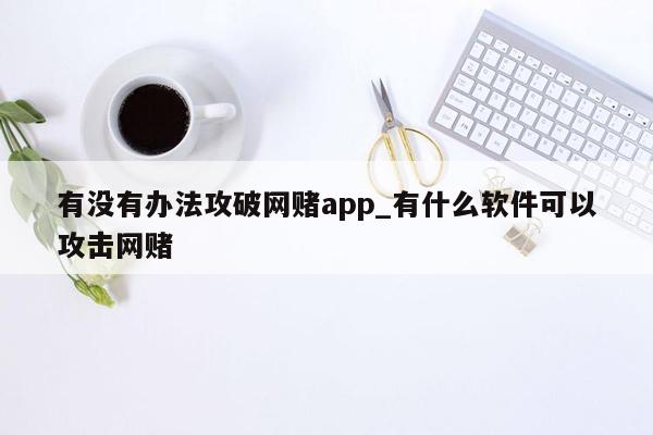 有没有办法攻破网赌app_有什么软件可以攻击网赌