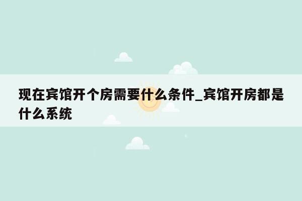 现在宾馆开个房需要什么条件_宾馆开房都是什么系统