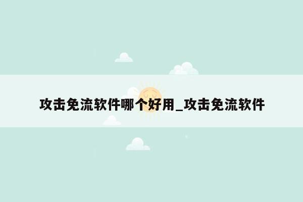 攻击免流软件哪个好用_攻击免流软件