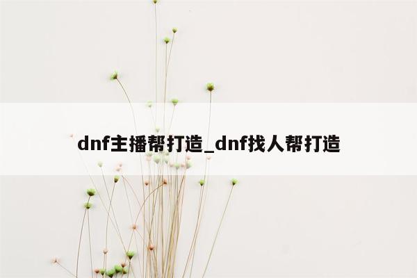 dnf主播帮打造_dnf找人帮打造