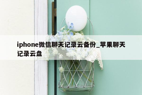 iphone微信聊天记录云备份_苹果聊天记录云盘