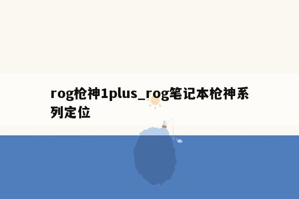 rog枪神1plus_rog笔记本枪神系列定位