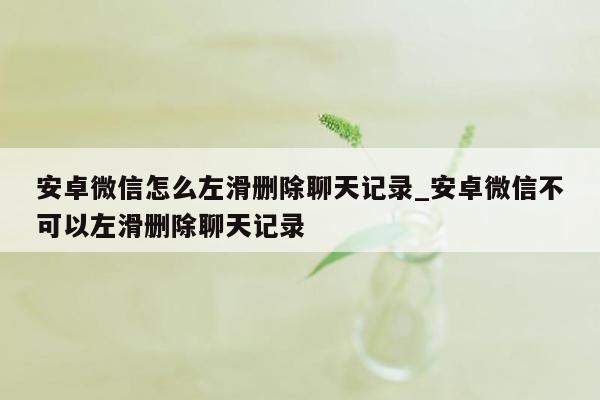 安卓微信怎么左滑删除聊天记录_安卓微信不可以左滑删除聊天记录