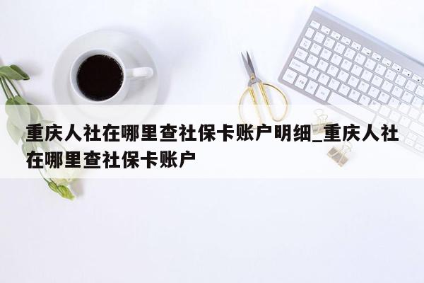 重庆人社在哪里查社保卡账户明细_重庆人社在哪里查社保卡账户