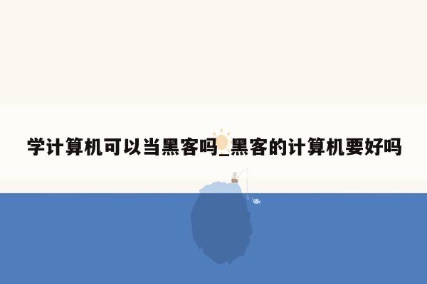 学计算机可以当黑客吗_黑客的计算机要好吗