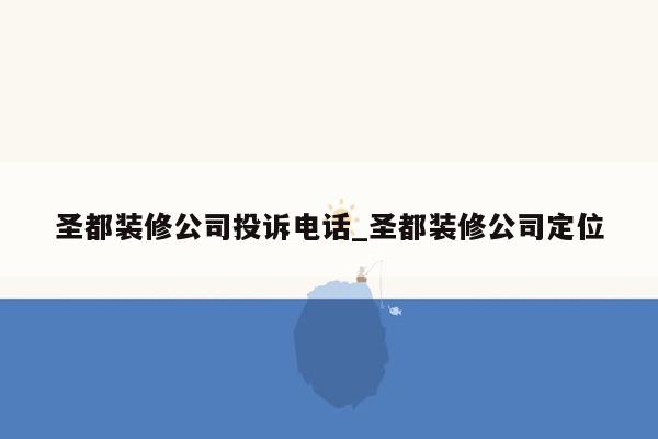 圣都装修公司投诉电话_圣都装修公司定位