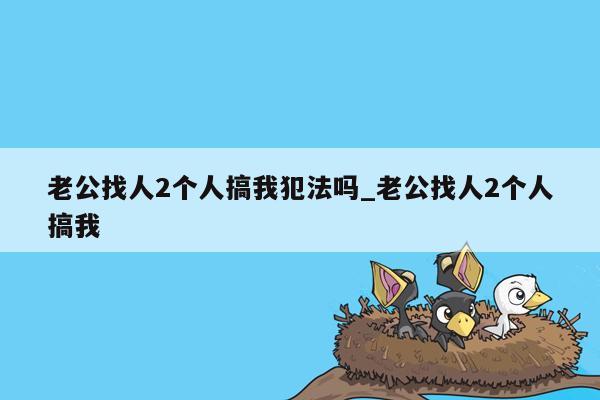 老公找人2个人搞我犯法吗_老公找人2个人搞我